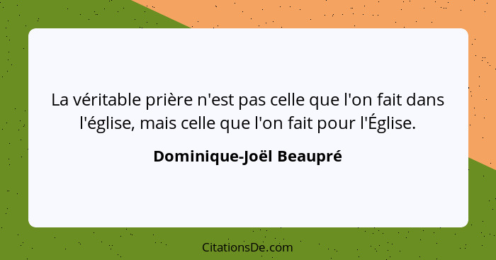 La véritable prière n'est pas celle que l'on fait dans l'église, mais celle que l'on fait pour l'Église.... - Dominique-Joël Beaupré