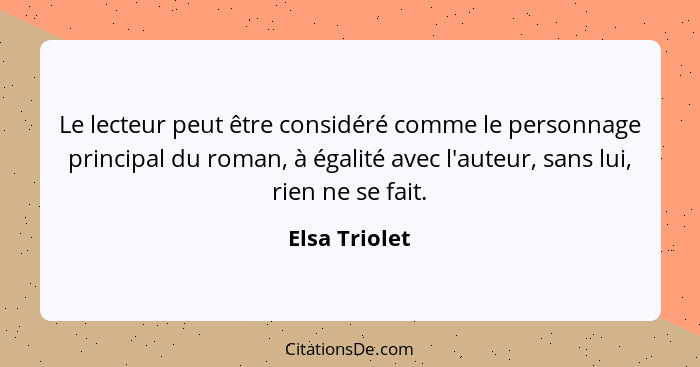 Le lecteur peut être considéré comme le personnage principal du roman, à égalité avec l'auteur, sans lui, rien ne se fait.... - Elsa Triolet