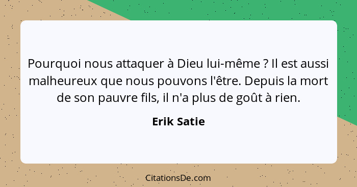 Pourquoi nous attaquer à Dieu lui-même ? Il est aussi malheureux que nous pouvons l'être. Depuis la mort de son pauvre fils, il n'a... - Erik Satie