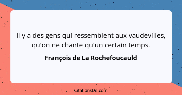 Il y a des gens qui ressemblent aux vaudevilles, qu'on ne chante qu'un certain temps.... - François de La Rochefoucauld