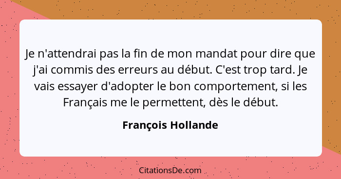 Je n'attendrai pas la fin de mon mandat pour dire que j'ai commis des erreurs au début. C'est trop tard. Je vais essayer d'adopter... - François Hollande