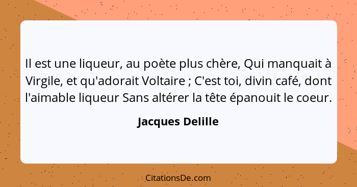 Il est une liqueur, au poète plus chère, Qui manquait à Virgile, et qu'adorait Voltaire ; C'est toi, divin café, dont l'aimable... - Jacques Delille