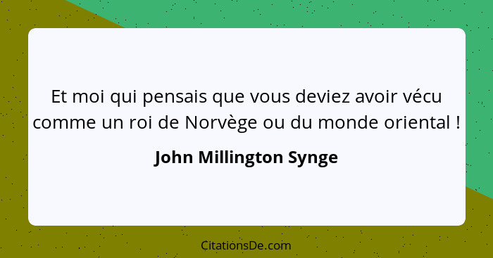 Et moi qui pensais que vous deviez avoir vécu comme un roi de Norvège ou du monde oriental !... - John Millington Synge