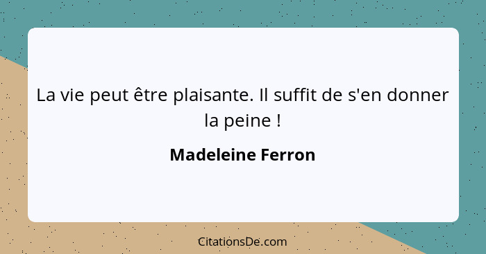 La vie peut être plaisante. Il suffit de s'en donner la peine !... - Madeleine Ferron