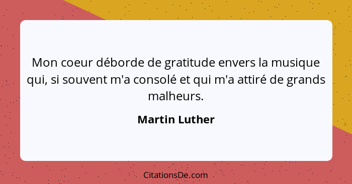 Mon coeur déborde de gratitude envers la musique qui, si souvent m'a consolé et qui m'a attiré de grands malheurs.... - Martin Luther