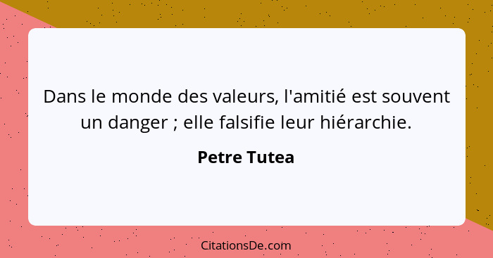 Dans le monde des valeurs, l'amitié est souvent un danger ; elle falsifie leur hiérarchie.... - Petre Tutea