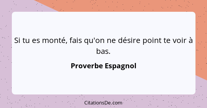 Si tu es monté, fais qu'on ne désire point te voir à bas.... - Proverbe Espagnol