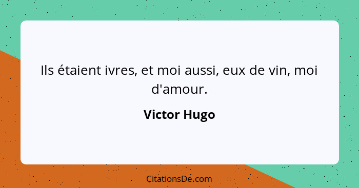 Ils étaient ivres, et moi aussi, eux de vin, moi d'amour.... - Victor Hugo