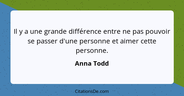 Il y a une grande différence entre ne pas pouvoir se passer d'une personne et aimer cette personne.... - Anna Todd