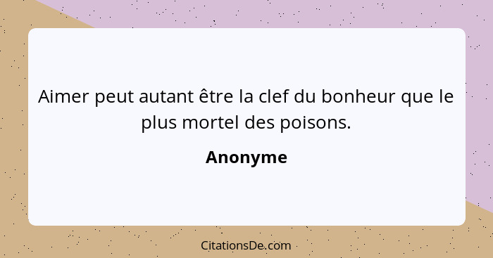 Aimer peut autant être la clef du bonheur que le plus mortel des poisons.... - Anonyme