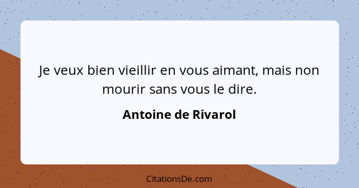 Je veux bien vieillir en vous aimant, mais non mourir sans vous le dire.... - Antoine de Rivarol