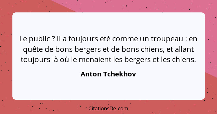 Le public ? Il a toujours été comme un troupeau : en quête de bons bergers et de bons chiens, et allant toujours là où le m... - Anton Tchekhov