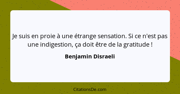 Je suis en proie à une étrange sensation. Si ce n'est pas une indigestion, ça doit être de la gratitude !... - Benjamin Disraeli