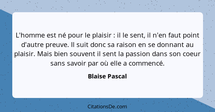 L'homme est né pour le plaisir : il le sent, il n'en faut point d'autre preuve. Il suit donc sa raison en se donnant au plaisir.... - Blaise Pascal