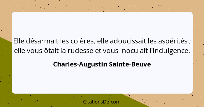 Elle désarmait les colères, elle adoucissait les aspérités ; elle vous ôtait la rudesse et vous inoculait l'indul... - Charles-Augustin Sainte-Beuve