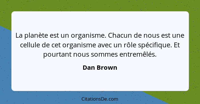 La planète est un organisme. Chacun de nous est une cellule de cet organisme avec un rôle spécifique. Et pourtant nous sommes entremêlés.... - Dan Brown