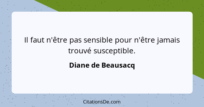 Il faut n'être pas sensible pour n'être jamais trouvé susceptible.... - Diane de Beausacq