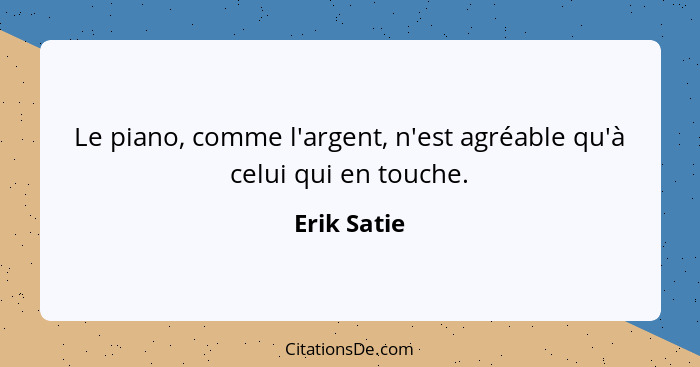 Le piano, comme l'argent, n'est agréable qu'à celui qui en touche.... - Erik Satie