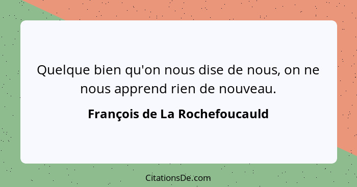 Quelque bien qu'on nous dise de nous, on ne nous apprend rien de nouveau.... - François de La Rochefoucauld