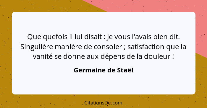 Quelquefois il lui disait : Je vous l'avais bien dit. Singulière manière de consoler ; satisfaction que la vanité se don... - Germaine de Staël