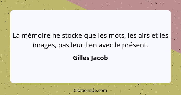 La mémoire ne stocke que les mots, les airs et les images, pas leur lien avec le présent.... - Gilles Jacob