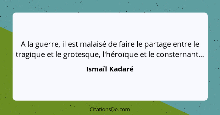 A la guerre, il est malaisé de faire le partage entre le tragique et le grotesque, l'héroïque et le consternant...... - Ismaïl Kadaré