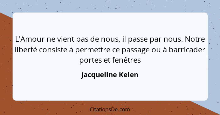 L'Amour ne vient pas de nous, il passe par nous. Notre liberté consiste à permettre ce passage ou à barricader portes et fenêtres... - Jacqueline Kelen