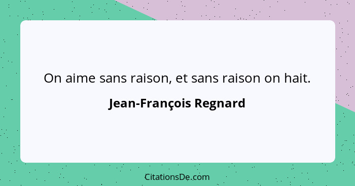 On aime sans raison, et sans raison on hait.... - Jean-François Regnard