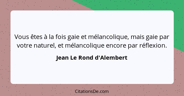 Vous êtes à la fois gaie et mélancolique, mais gaie par votre naturel, et mélancolique encore par réflexion.... - Jean Le Rond d'Alembert