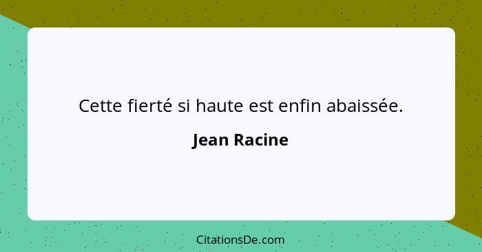 Cette fierté si haute est enfin abaissée.... - Jean Racine