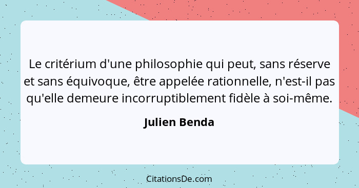 Le critérium d'une philosophie qui peut, sans réserve et sans équivoque, être appelée rationnelle, n'est-il pas qu'elle demeure incorru... - Julien Benda