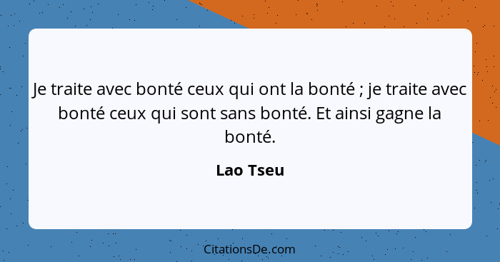 Je traite avec bonté ceux qui ont la bonté ; je traite avec bonté ceux qui sont sans bonté. Et ainsi gagne la bonté.... - Lao Tseu