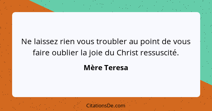 Ne laissez rien vous troubler au point de vous faire oublier la joie du Christ ressuscité.... - Mère Teresa