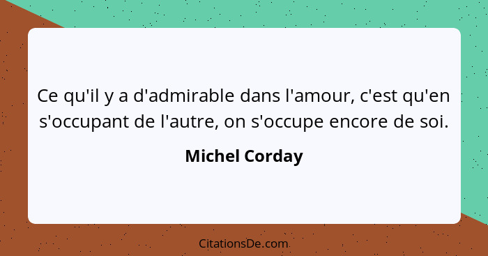 Ce qu'il y a d'admirable dans l'amour, c'est qu'en s'occupant de l'autre, on s'occupe encore de soi.... - Michel Corday