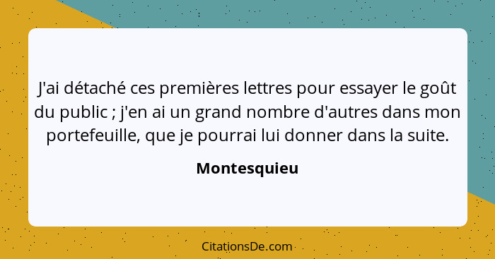 J'ai détaché ces premières lettres pour essayer le goût du public ; j'en ai un grand nombre d'autres dans mon portefeuille, que je... - Montesquieu