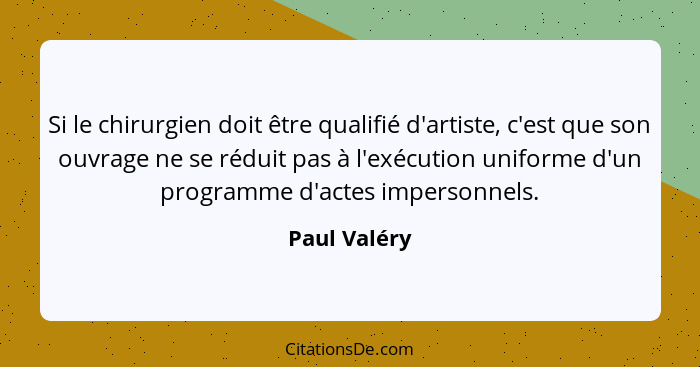 Si le chirurgien doit être qualifié d'artiste, c'est que son ouvrage ne se réduit pas à l'exécution uniforme d'un programme d'actes impe... - Paul Valéry