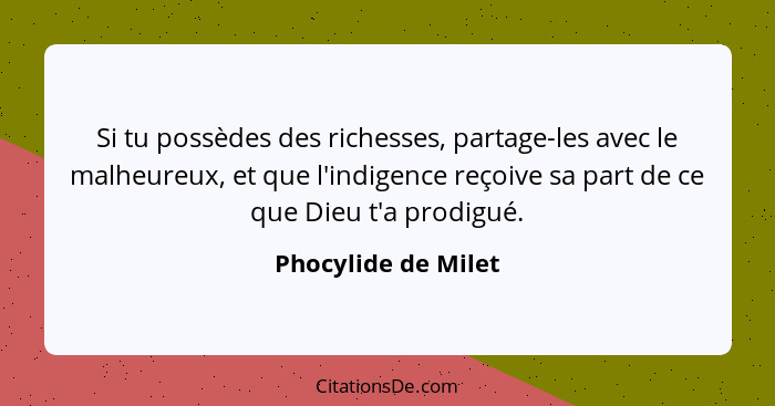 Si tu possèdes des richesses, partage-les avec le malheureux, et que l'indigence reçoive sa part de ce que Dieu t'a prodigué.... - Phocylide de Milet