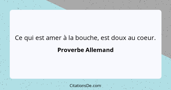 Ce qui est amer à la bouche, est doux au coeur.... - Proverbe Allemand