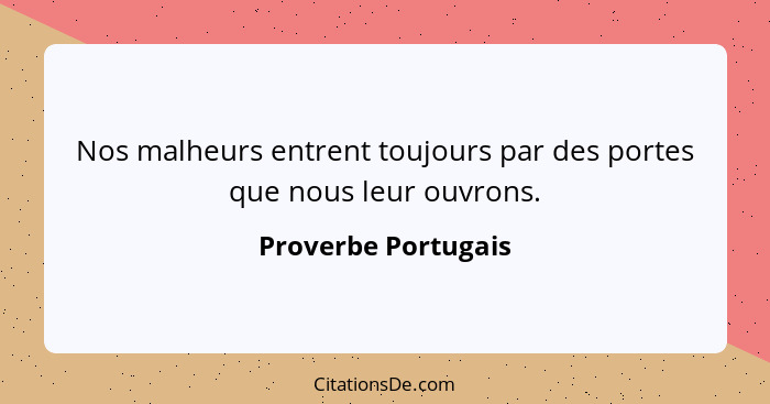 Nos malheurs entrent toujours par des portes que nous leur ouvrons.... - Proverbe Portugais