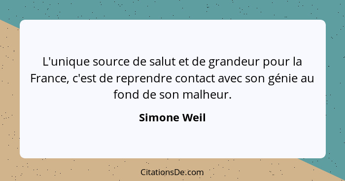 L'unique source de salut et de grandeur pour la France, c'est de reprendre contact avec son génie au fond de son malheur.... - Simone Weil