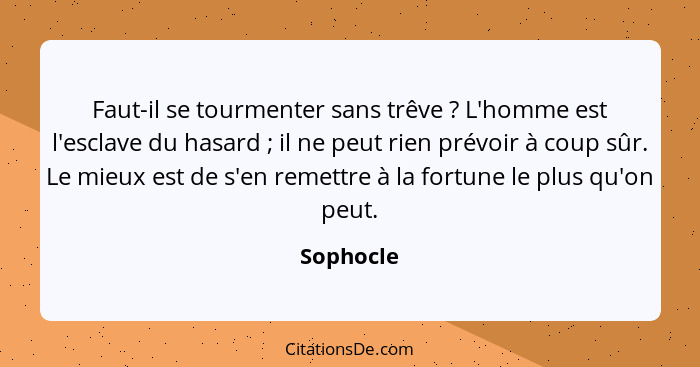 Faut-il se tourmenter sans trêve ? L'homme est l'esclave du hasard ; il ne peut rien prévoir à coup sûr. Le mieux est de s'en rem... - Sophocle