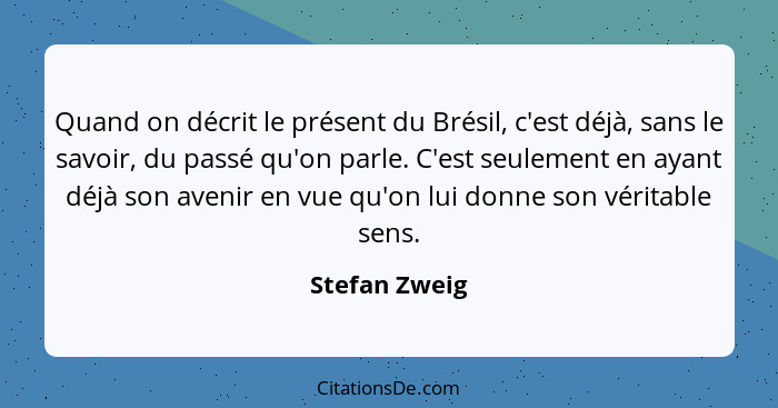 Quand on décrit le présent du Brésil, c'est déjà, sans le savoir, du passé qu'on parle. C'est seulement en ayant déjà son avenir en vue... - Stefan Zweig