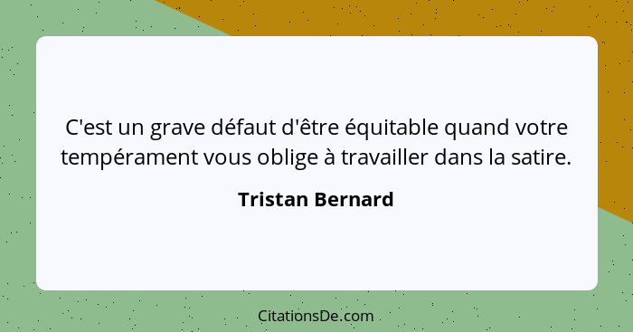 C'est un grave défaut d'être équitable quand votre tempérament vous oblige à travailler dans la satire.... - Tristan Bernard