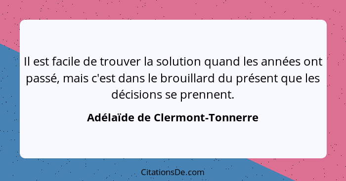 Il est facile de trouver la solution quand les années ont passé, mais c'est dans le brouillard du présent que les déci... - Adélaïde de Clermont-Tonnerre