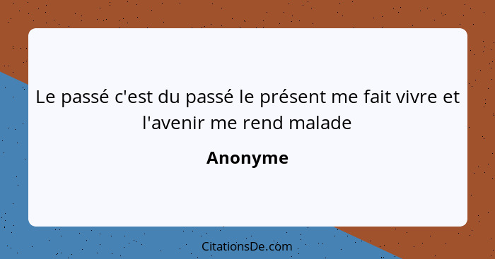 Le passé c'est du passé le présent me fait vivre et l'avenir me rend malade... - Anonyme