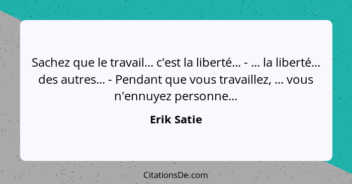 Sachez que le travail... c'est la liberté... - ... la liberté... des autres... - Pendant que vous travaillez, ... vous n'ennuyez personne... - Erik Satie