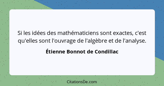 Si les idées des mathématiciens sont exactes, c'est qu'elles sont l'ouvrage de l'algèbre et de l'analyse.... - Étienne Bonnot de Condillac