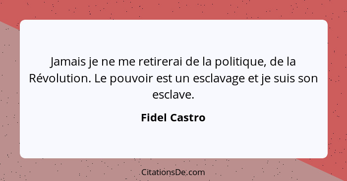Jamais je ne me retirerai de la politique, de la Révolution. Le pouvoir est un esclavage et je suis son esclave.... - Fidel Castro