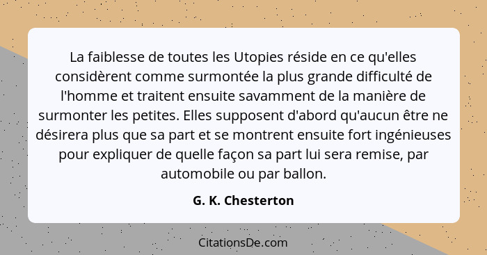 La faiblesse de toutes les Utopies réside en ce qu'elles considèrent comme surmontée la plus grande difficulté de l'homme et traite... - G. K. Chesterton