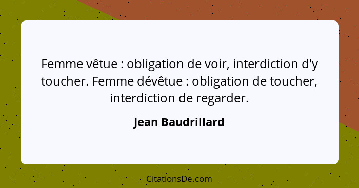 Femme vêtue : obligation de voir, interdiction d'y toucher. Femme dévêtue : obligation de toucher, interdiction de regard... - Jean Baudrillard